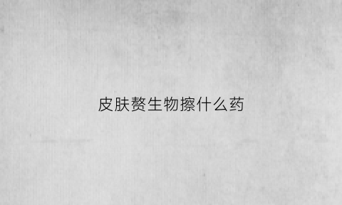 皮肤赘生物擦什么药(皮肤赘生物擦什么药膏)