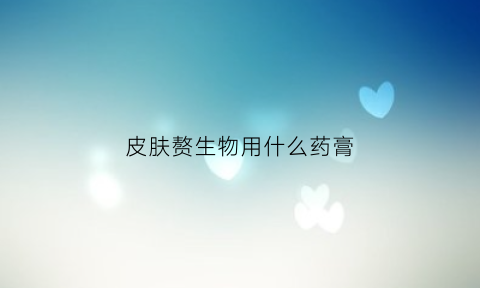 皮肤赘生物用什么药膏(皮肤赘生物用什么药膏好)