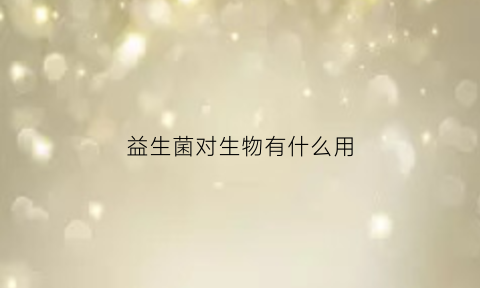 益生菌对生物有什么用(益生菌对人体的九大功能)