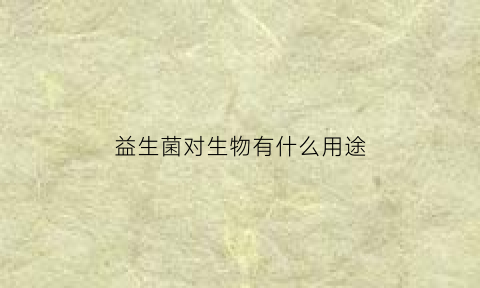 益生菌对生物有什么用途(益生菌对人体有哪些帮助)