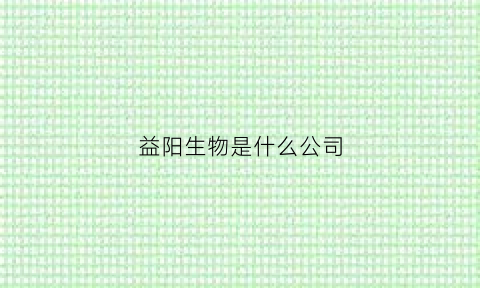 益阳生物是什么公司(益阳医药公司)
