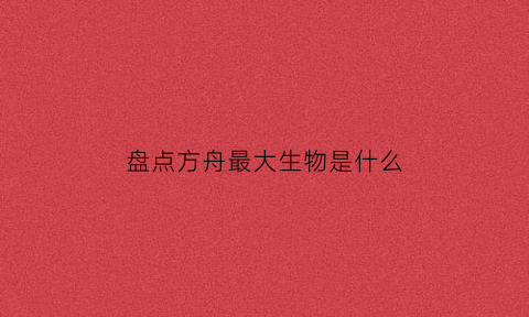 盘点方舟最大生物是什么(方舟生存进化最大的生物是什么)