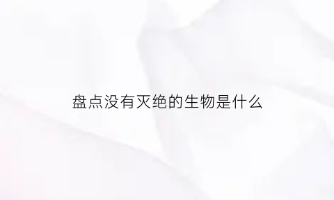 盘点没有灭绝的生物是什么(没有灭绝的物种)