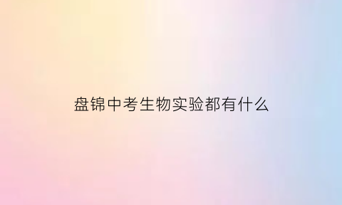 盘锦中考生物实验都有什么(盘锦中考生物实验都有什么题目)