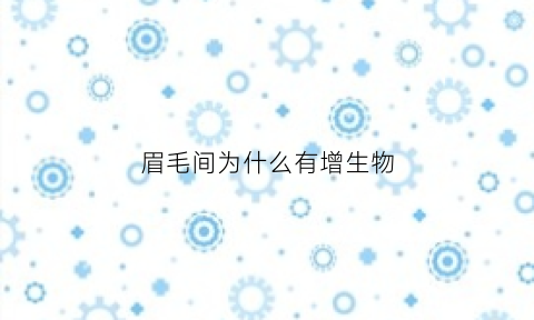 眉毛间为什么有增生物(眉毛有增生怎么办)