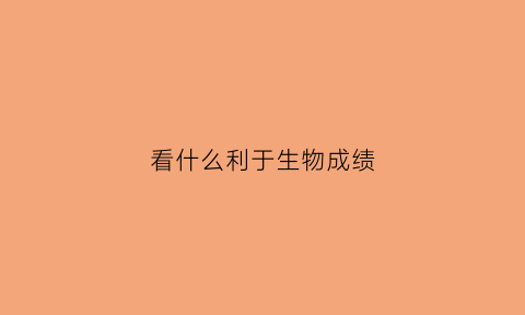看什么利于生物成绩(看什么利于生物成绩提升)