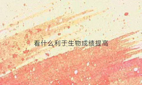 看什么利于生物成绩提高(提升生物成绩)