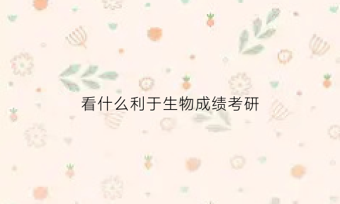 看什么利于生物成绩考研(生物考研哪个学校容易考)