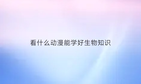 看什么动漫能学好生物知识(动画学生物)