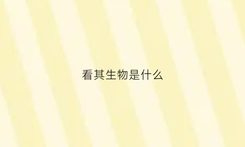 看其生物是什么(看其生物是什么东西)
