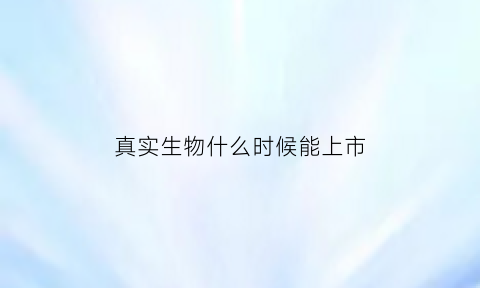 真实生物什么时候能上市(真实生物科技有限公司是上市公司吗)