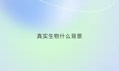 真实生物什么背景(真实生物官网)