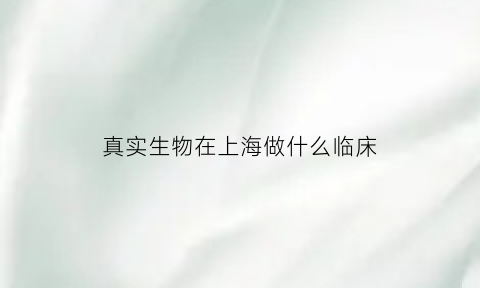 真实生物在上海做什么临床(真实生物公司)