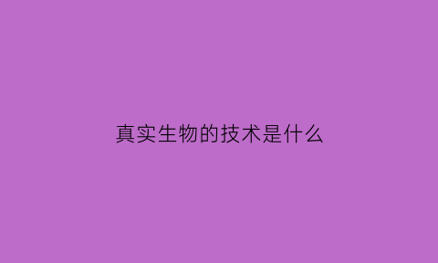 真实生物的技术是什么(生物真是人类)