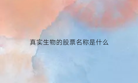 真实生物的股票名称是什么