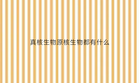 真核生物原核生物都有什么(真核原生生物界包含哪几种生物)