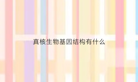 真核生物基因结构有什么(真核生物基因结构包括哪些)