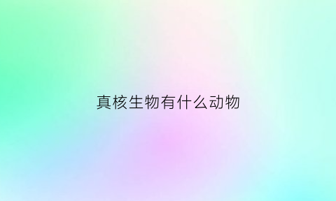 真核生物有什么动物(真核生物有哪几种)