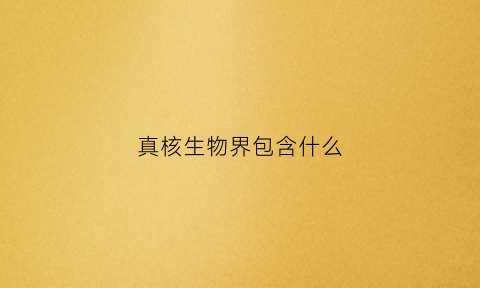 真核生物界包含什么(真核生物界包含什么生物)