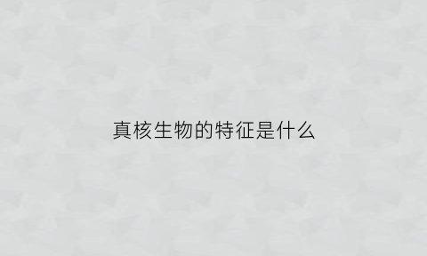 真核生物的特征是什么(真核生物是由什么构成的生物)