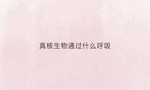 真核生物通过什么呼吸(真核生物中呼吸作用是在什么中进行的)
