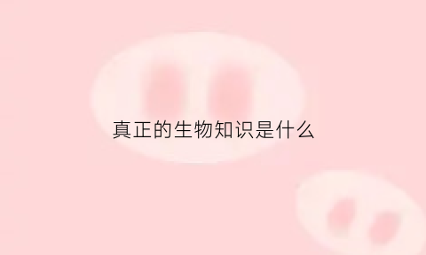 真正的生物知识是什么(到底生物)