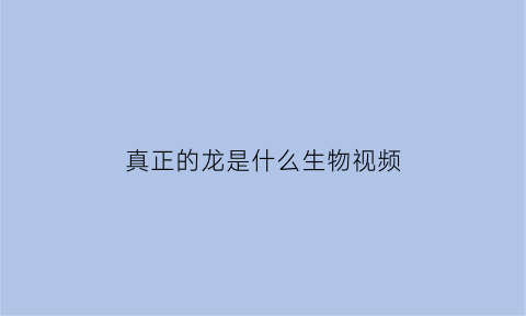 真正的龙是什么生物视频(请问真正的龙长什么样子)