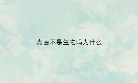 真菌不是生物吗为什么(真菌为什么不是细菌)
