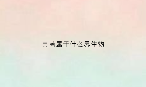 真菌属于什么界生物(真菌属于哪种生物)