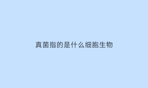 真菌指的是什么细胞生物(真菌是什么细胞和什么细胞的真核生物)