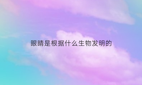 眼睛是根据什么生物发明的(眼睛是怎么诞生的)