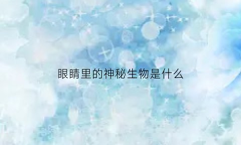 眼睛里的神秘生物是什么(眼睛里有生物吗)