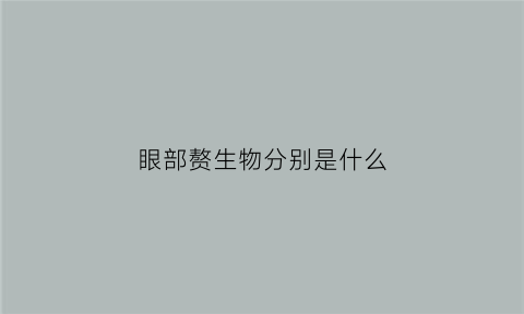 眼部赘生物分别是什么(眼内赘生物)