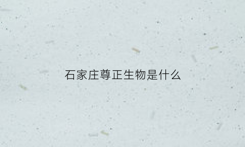 石家庄尊正生物是什么(石家庄尊德商贸有限公司)