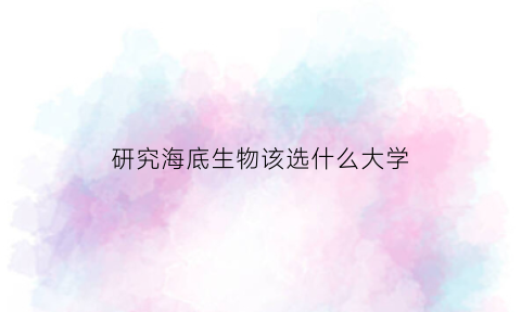 研究海底生物该选什么大学(海底生物海底)