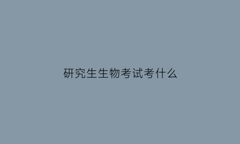研究生生物考试考什么(研究生生物考试考什么)