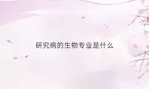 研究病的生物专业是什么(病生研究主要手段是什么)