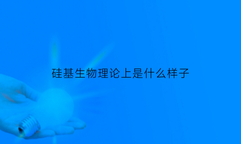 硅基生物理论上是什么样子(硅基生物知乎)