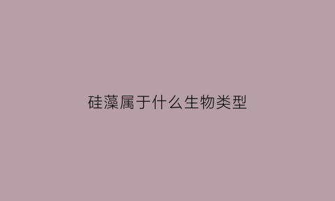 硅藻属于什么生物类型(硅藻属于哪一类生物)
