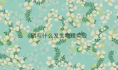 硒与什么发生物理实验(硒与什么发生物理实验有关)