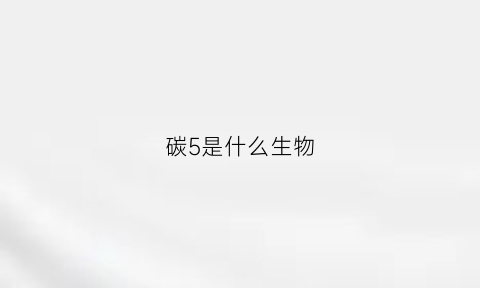 碳5是什么生物