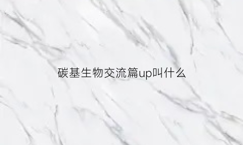 碳基生物交流篇up叫什么