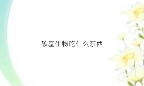 碳基生物吃什么东西(这是碳基生物能想出来的东西吗)