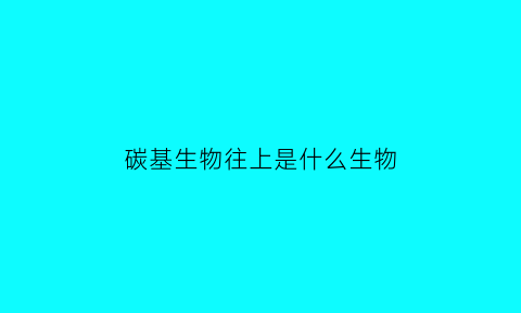 碳基生物往上是什么生物(碳基生物怎么回)