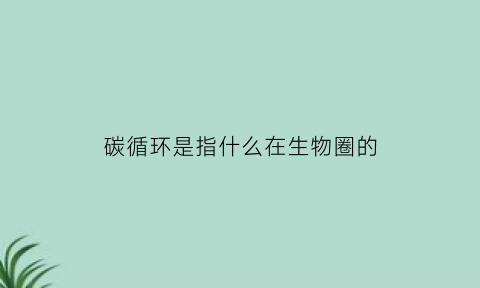 碳循环是指什么在生物圈的