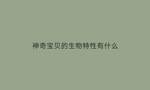 神奇宝贝的生物特性有什么(神奇宝贝神兽特性)