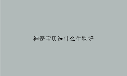 神奇宝贝选什么生物好(神奇宝贝选什么生物好一点)