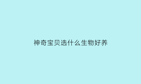 神奇宝贝选什么生物好养(神奇宝贝选什么生物好养一点)