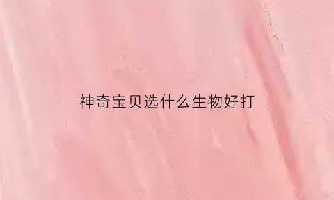 神奇宝贝选什么生物好打(神奇宝贝什么精灵值得培养)
