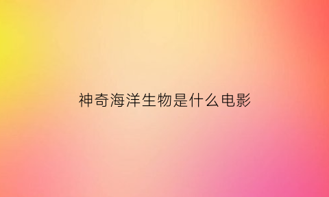 神奇海洋生物是什么电影(海洋神奇生物视频)